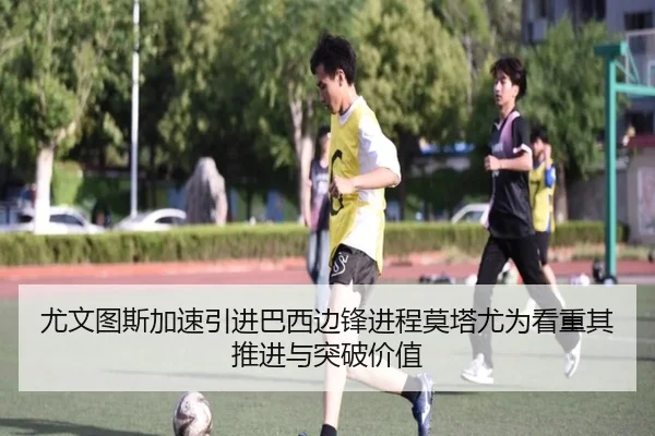 尤文图斯加速引进巴西边锋进程莫塔尤为看重其推进与突破价值