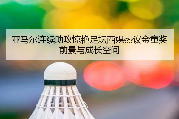 亚马尔连续助攻惊艳足坛西媒热议金童奖前景与成长空间