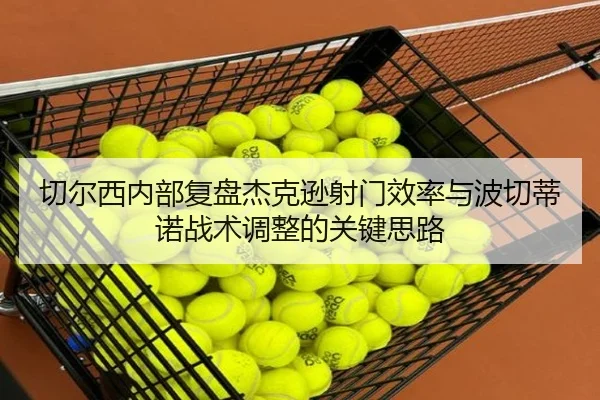 切尔西内部复盘杰克逊射门效率与波切蒂诺战术调整的关键思路